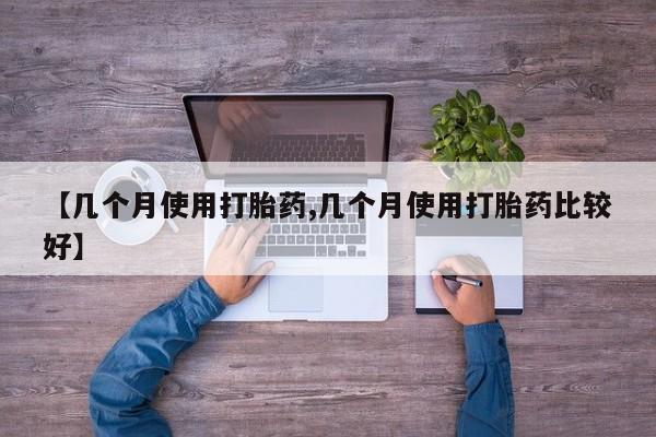 卖流产药联系方式【几个月使用打胎药,几个月使用打胎药比较好】