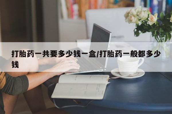 卖流产药联系方式打胎药一共要多少钱一盒/打胎药一般都多少钱