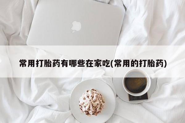 卖流产药联系方式常用打胎药有哪些在家吃(常用的打胎药)