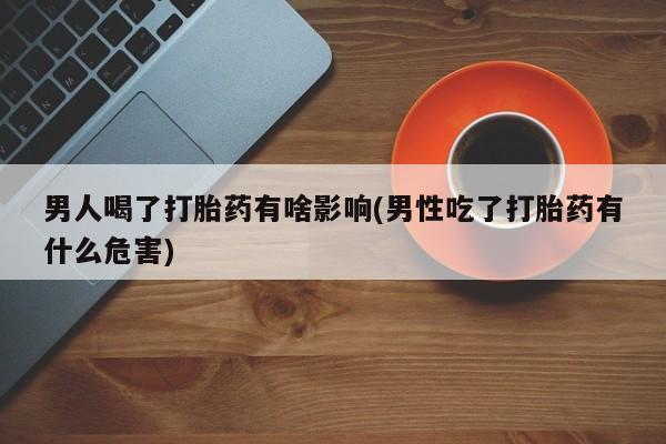 卖流产药联系方式男人喝了打胎药有啥影响(男性吃了打胎药有什么危害)