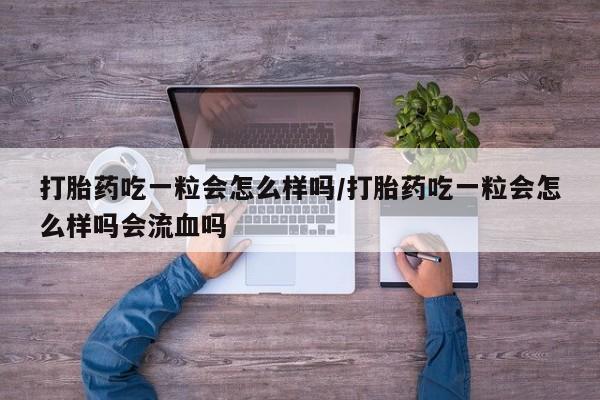 卖流产药联系方式打胎药吃一粒会怎么样吗/打胎药吃一粒会怎么样吗会流血吗