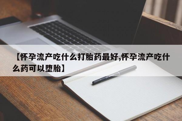 卖流产药联系方式【怀孕流产吃什么打胎药最好,怀孕流产吃什么药可以堕胎】