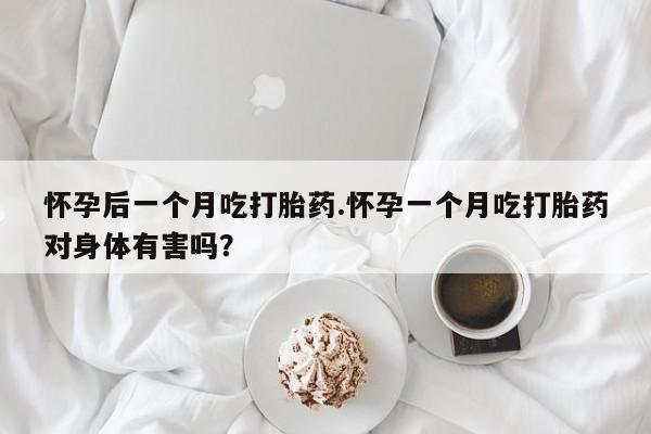 卖流产药联系方式怀孕后一个月吃打胎药.怀孕一个月吃打胎药对身体有害吗？