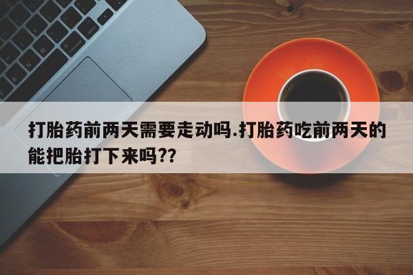 卖流产药联系方式打胎药前两天需要走动吗.打胎药吃前两天的能把胎打下来吗?？