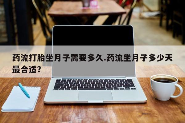 卖流产药联系方式药流打胎坐月子需要多久.药流坐月子多少天最合适?