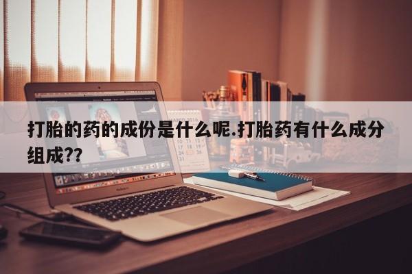 卖流产药联系方式打胎的药的成份是什么呢.打胎药有什么成分组成?？