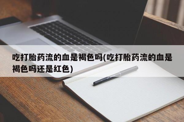 卖流产药联系方式吃打胎药流的血是褐色吗(吃打胎药流的血是褐色吗还是红色)