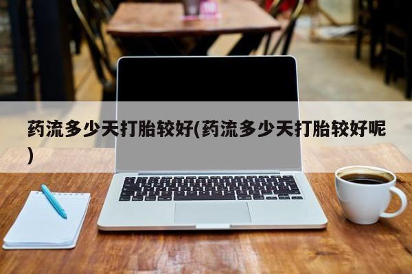 卖流产药联系方式药流多少天打胎较好(药流多少天打胎较好呢)