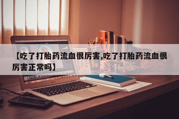 卖流产药联系方式【吃了打胎药流血很厉害,吃了打胎药流血很厉害正常吗】