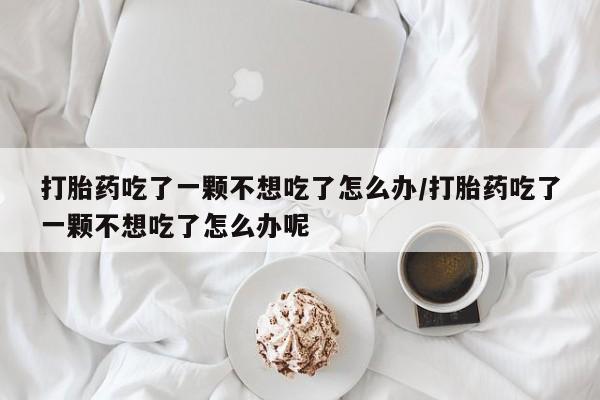 卖流产药联系方式打胎药吃了一颗不想吃了怎么办/打胎药吃了一颗不想吃了怎么办呢