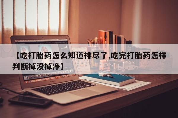 卖流产药联系方式【吃打胎药怎么知道排尽了,吃完打胎药怎样判断掉没掉净】
