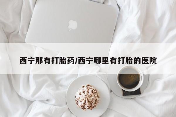 卖流产药联系方式西宁那有打胎药/西宁哪里有打胎的医院
