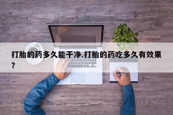 卖流产药联系方式打胎的药多久能干净.打胎的药吃多久有效果?