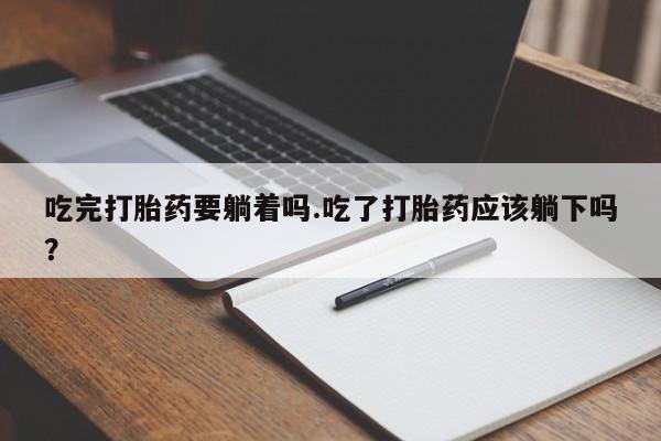卖流产药联系方式吃完打胎药要躺着吗.吃了打胎药应该躺下吗?