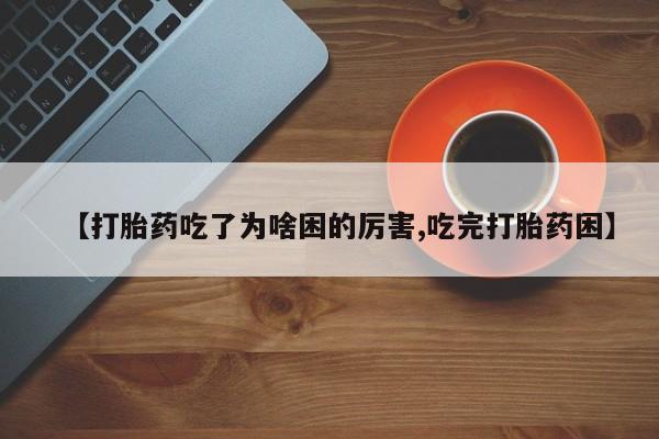 卖流产药联系方式【打胎药吃了为啥困的厉害,吃完打胎药困】