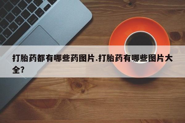 卖流产药联系方式打胎药都有哪些药图片.打胎药有哪些图片大全？