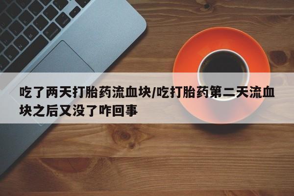 卖流产药联系方式吃了两天打胎药流血块/吃打胎药第二天流血块之后又没了咋回事
