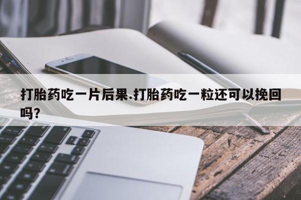 卖流产药联系方式打胎药吃一片后果.打胎药吃一粒还可以挽回吗？