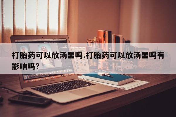 卖流产药联系方式打胎药可以放汤里吗.打胎药可以放汤里吗有影响吗？