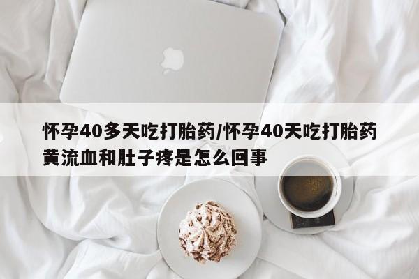 卖流产药联系方式怀孕40多天吃打胎药/怀孕40天吃打胎药黄流血和肚子疼是怎么回事