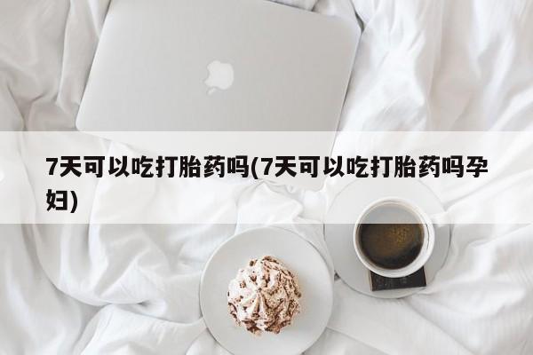 卖流产药联系方式7天可以吃打胎药吗(7天可以吃打胎药吗孕妇)