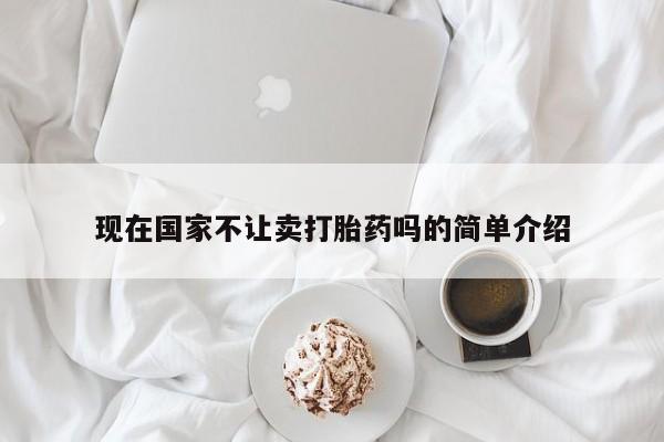 卖流产药联系方式现在国家不让卖打胎药吗的简单介绍