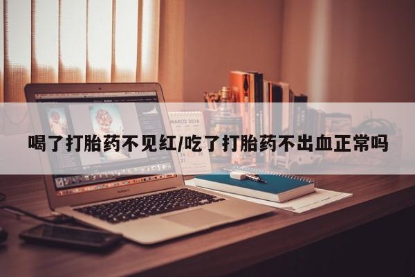 卖流产药联系方式喝了打胎药不见红/吃了打胎药不出血正常吗