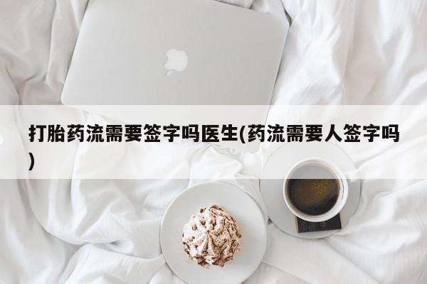卖流产药联系方式打胎药流需要签字吗医生(药流需要人签字吗)