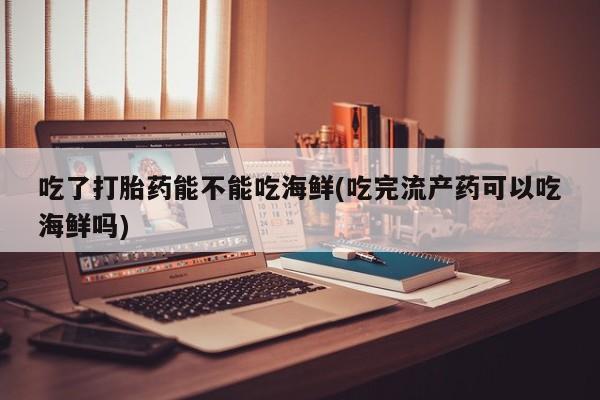 卖流产药联系方式吃了打胎药能不能吃海鲜(吃完流产药可以吃海鲜吗)