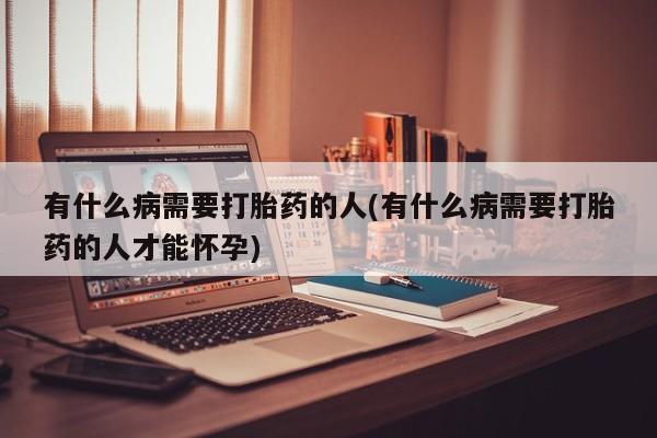 卖流产药联系方式有什么病需要打胎药的人(有什么病需要打胎药的人才能怀孕)