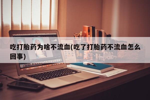 卖流产药联系方式吃打胎药为啥不流血(吃了打胎药不流血怎么回事)