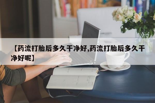 卖流产药联系方式【药流打胎后多久干净好,药流打胎后多久干净好呢】