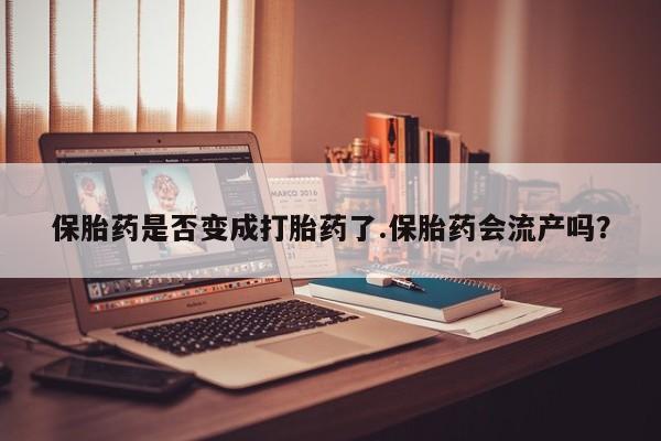 卖流产药联系方式保胎药是否变成打胎药了.保胎药会流产吗？
