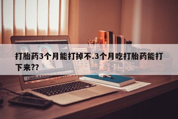 卖流产药联系方式打胎药3个月能打掉不.3个月吃打胎药能打下来?？