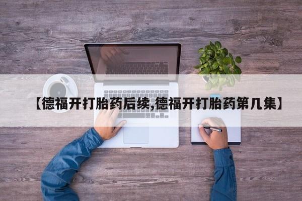 卖流产药联系方式【德福开打胎药后续,德福开打胎药第几集】