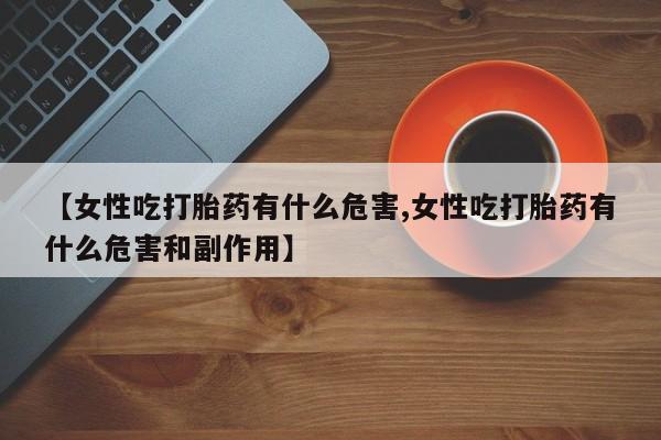 卖流产药联系方式【女性吃打胎药有什么危害,女性吃打胎药有什么危害和副作用】
