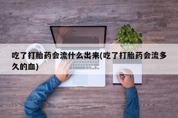 卖流产药联系方式吃了打胎药会流什么出来(吃了打胎药会流多久的血)