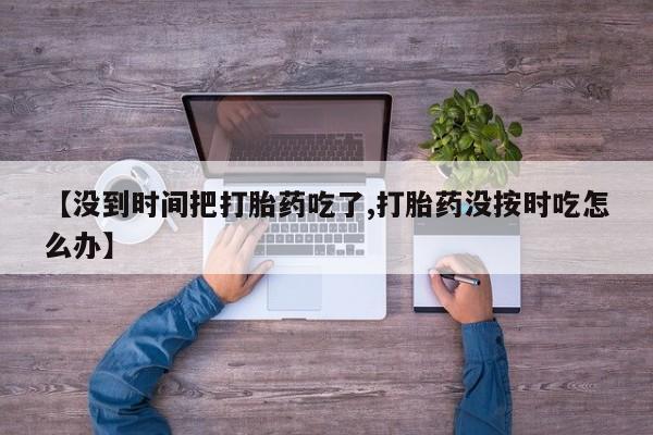 卖流产药联系方式【没到时间把打胎药吃了,打胎药没按时吃怎么办】