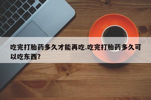 卖流产药联系方式吃完打胎药多久才能再吃.吃完打胎药多久可以吃东西？