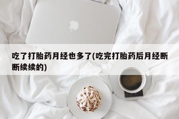 卖流产药联系方式吃了打胎药月经也多了(吃完打胎药后月经断断续续的)