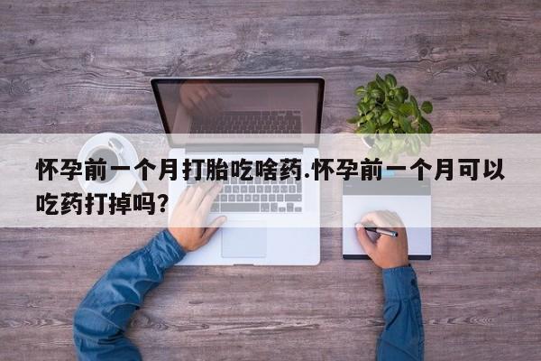 卖流产药联系方式怀孕前一个月打胎吃啥药.怀孕前一个月可以吃药打掉吗？