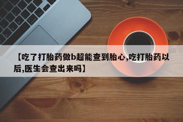 卖流产药联系方式【吃了打胎药做b超能查到胎心,吃打胎药以后,医生会查出来吗】