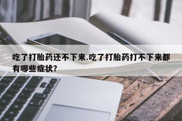卖流产药联系方式吃了打胎药还不下来.吃了打胎药打不下来都有哪些症状？
