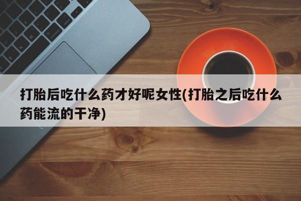 卖流产药联系方式打胎后吃什么药才好呢女性(打胎之后吃什么药能流的干净)