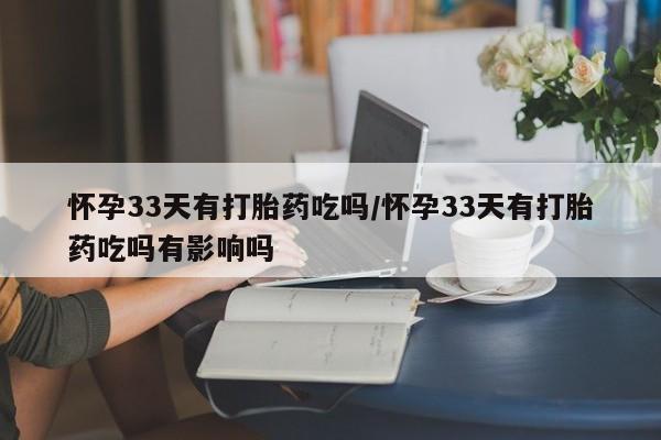 卖流产药联系方式怀孕33天有打胎药吃吗/怀孕33天有打胎药吃吗有影响吗