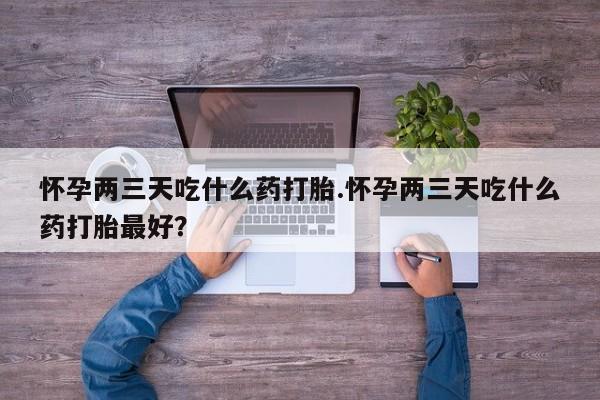 卖流产药联系方式怀孕两三天吃什么药打胎.怀孕两三天吃什么药打胎最好？