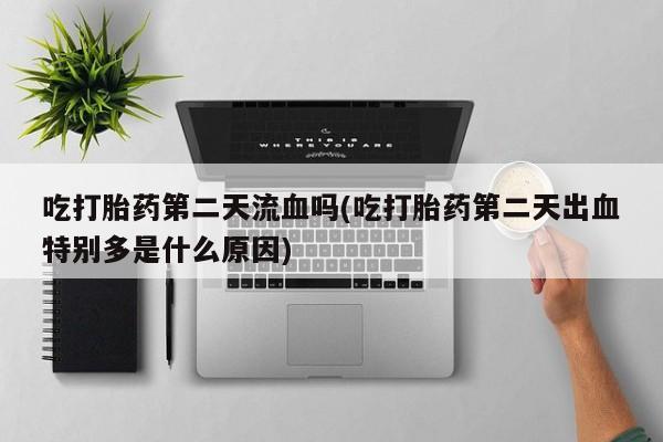 卖流产药联系方式吃打胎药第二天流血吗(吃打胎药第二天出血特别多是什么原因)