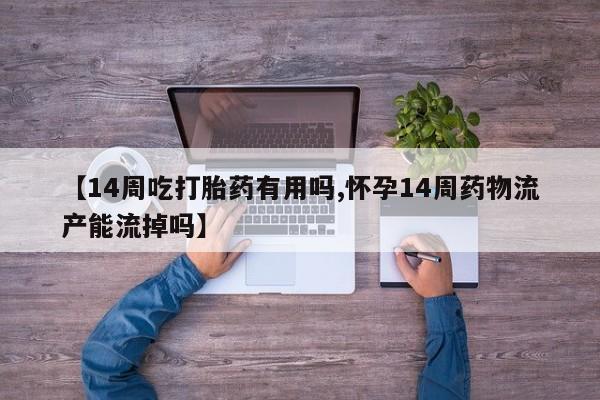 卖流产药联系方式【14周吃打胎药有用吗,怀孕14周药物流产能流掉吗】