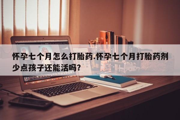 卖流产药联系方式怀孕七个月怎么打胎药.怀孕七个月打胎药剂少点孩子还能活吗？