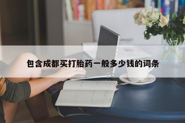 卖流产药联系方式包含成都买打胎药一般多少钱的词条